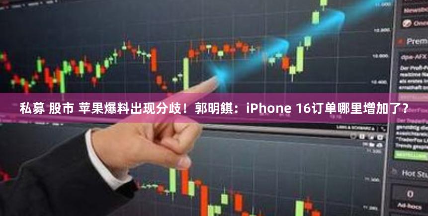 私募 股市 苹果爆料出现分歧！郭明錤：iPhone 16订单哪里增加了？