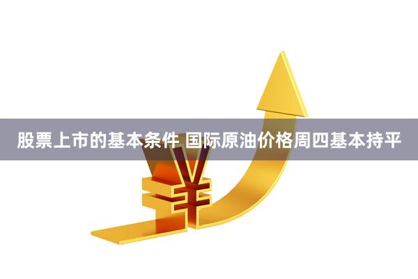 股票上市的基本条件 国际原油价格周四基本持平
