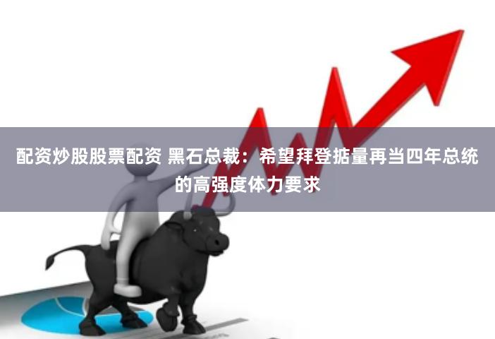 配资炒股股票配资 黑石总裁：希望拜登掂量再当四年总统的高强度体力要求