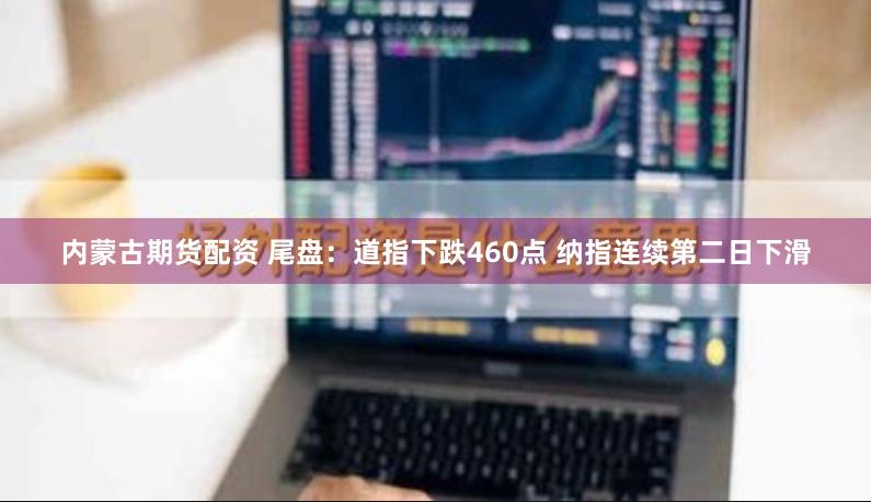 内蒙古期货配资 尾盘：道指下跌460点 纳指连续第二日下滑