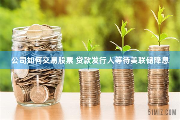 公司如何交易股票 贷款发行人等待美联储降息