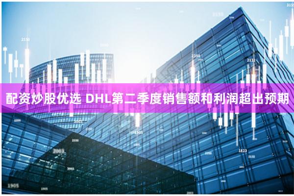 配资炒股优选 DHL第二季度销售额和利润超出预期