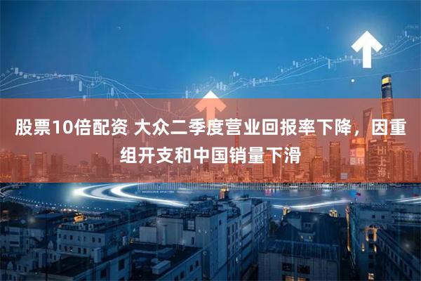 股票10倍配资 大众二季度营业回报率下降，因重组开支和中国销量下滑