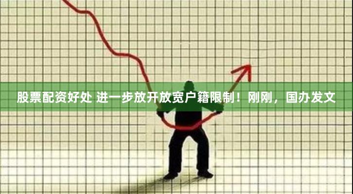 股票配资好处 进一步放开放宽户籍限制！刚刚，国办发文