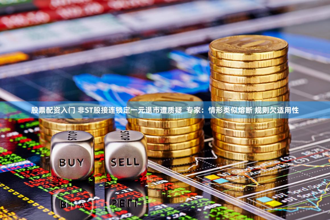 股票配资入门 非ST股接连锁定一元退市遭质疑  专家：情形类似熔断 规则欠适用性