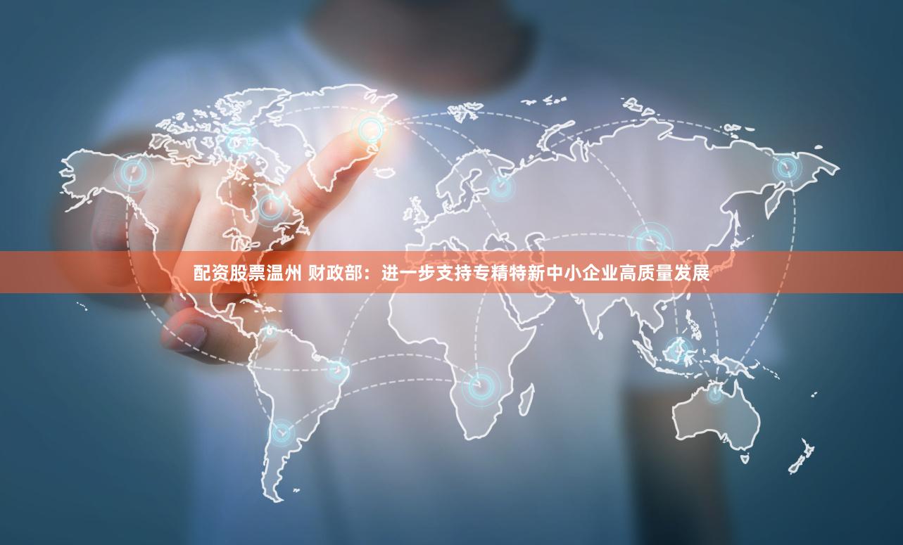 配资股票温州 财政部：进一步支持专精特新中小企业高质量发展