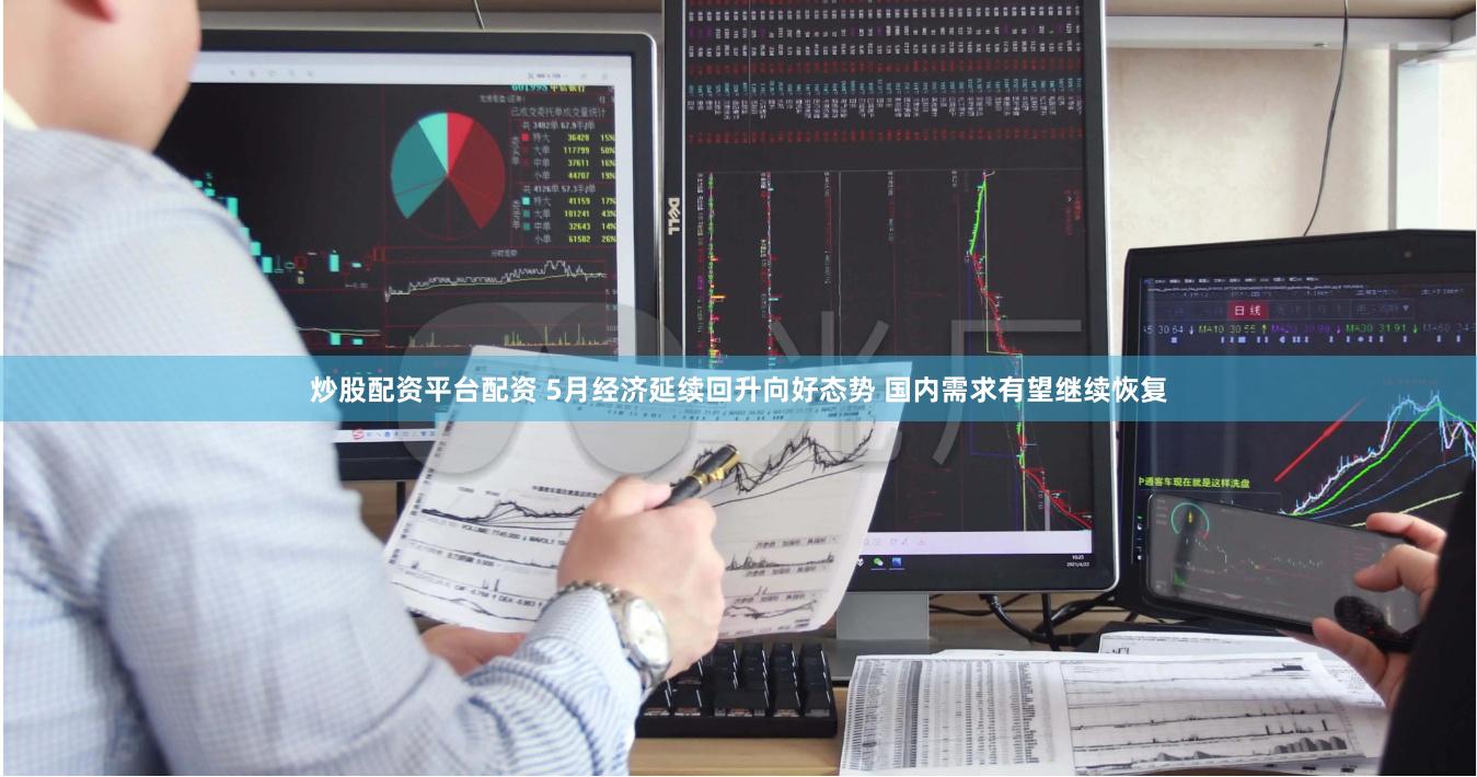 炒股配资平台配资 5月经济延续回升向好态势 国内需求有望继续恢复