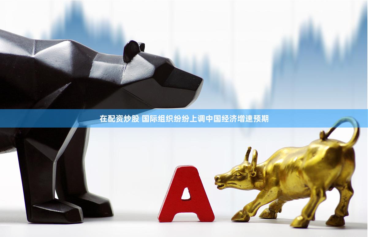 在配资炒股 国际组织纷纷上调中国经济增速预期