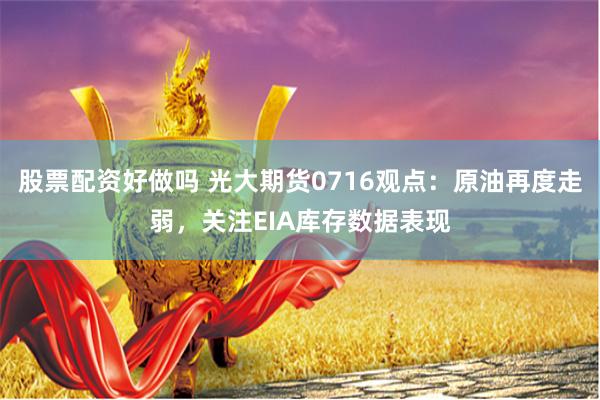 股票配资好做吗 光大期货0716观点：原油再度走弱，关注EIA库存数据表现