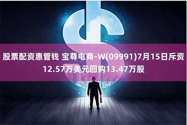 股票配资惠管钱 宝尊电商-W(09991)7月15日斥资12.57万美元回购13.47万股