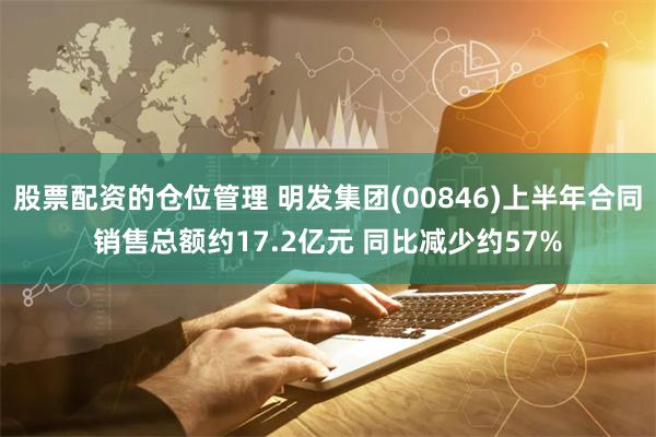 股票配资的仓位管理 明发集团(00846)上半年合同销售总额约17.2亿元 同比减少约57%
