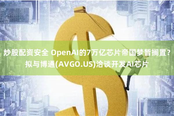 炒股配资安全 OpenAI的7万亿芯片帝国梦暂搁置？拟与博通(AVGO.US)洽谈开发AI芯片
