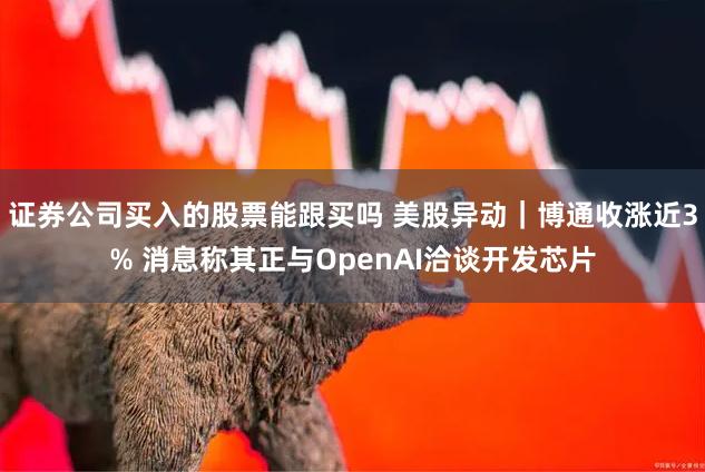 证券公司买入的股票能跟买吗 美股异动｜博通收涨近3% 消息称其正与OpenAI洽谈开发芯片