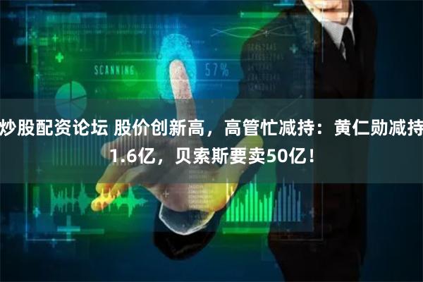 炒股配资论坛 股价创新高，高管忙减持：黄仁勋减持1.6亿，贝索斯要卖50亿！