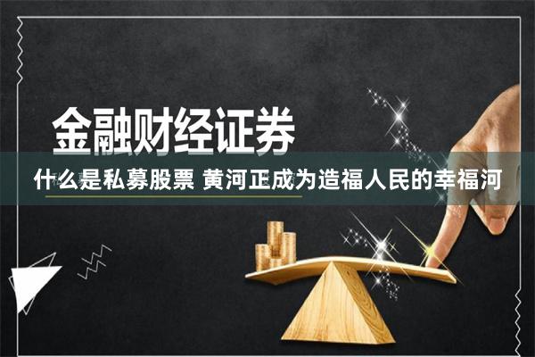 什么是私募股票 黄河正成为造福人民的幸福河