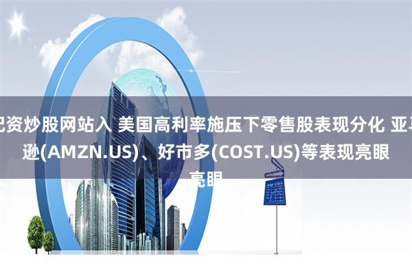 配资炒股网站入 美国高利率施压下零售股表现分化 亚马逊(AMZN.US)、好市多(COST.US)等表现亮眼