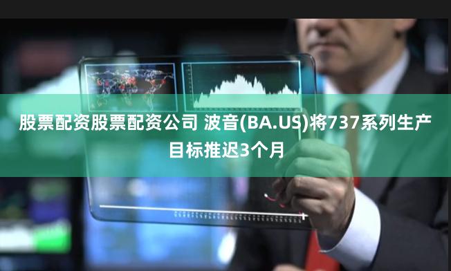股票配资股票配资公司 波音(BA.US)将737系列生产目标推迟3个月