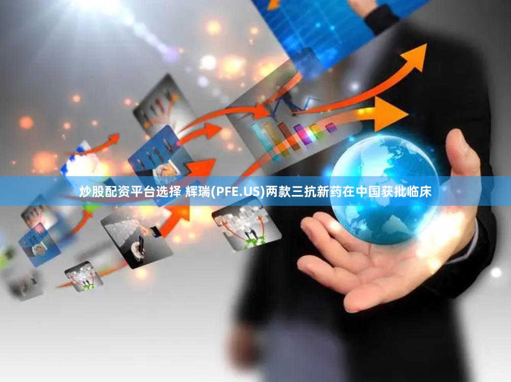 炒股配资平台选择 辉瑞(PFE.US)两款三抗新药在中国获批临床