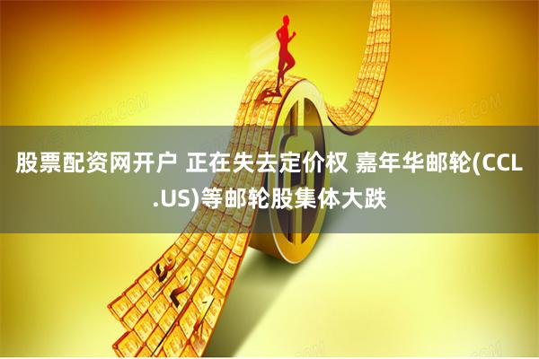 股票配资网开户 正在失去定价权 嘉年华邮轮(CCL.US)等邮轮股集体大跌