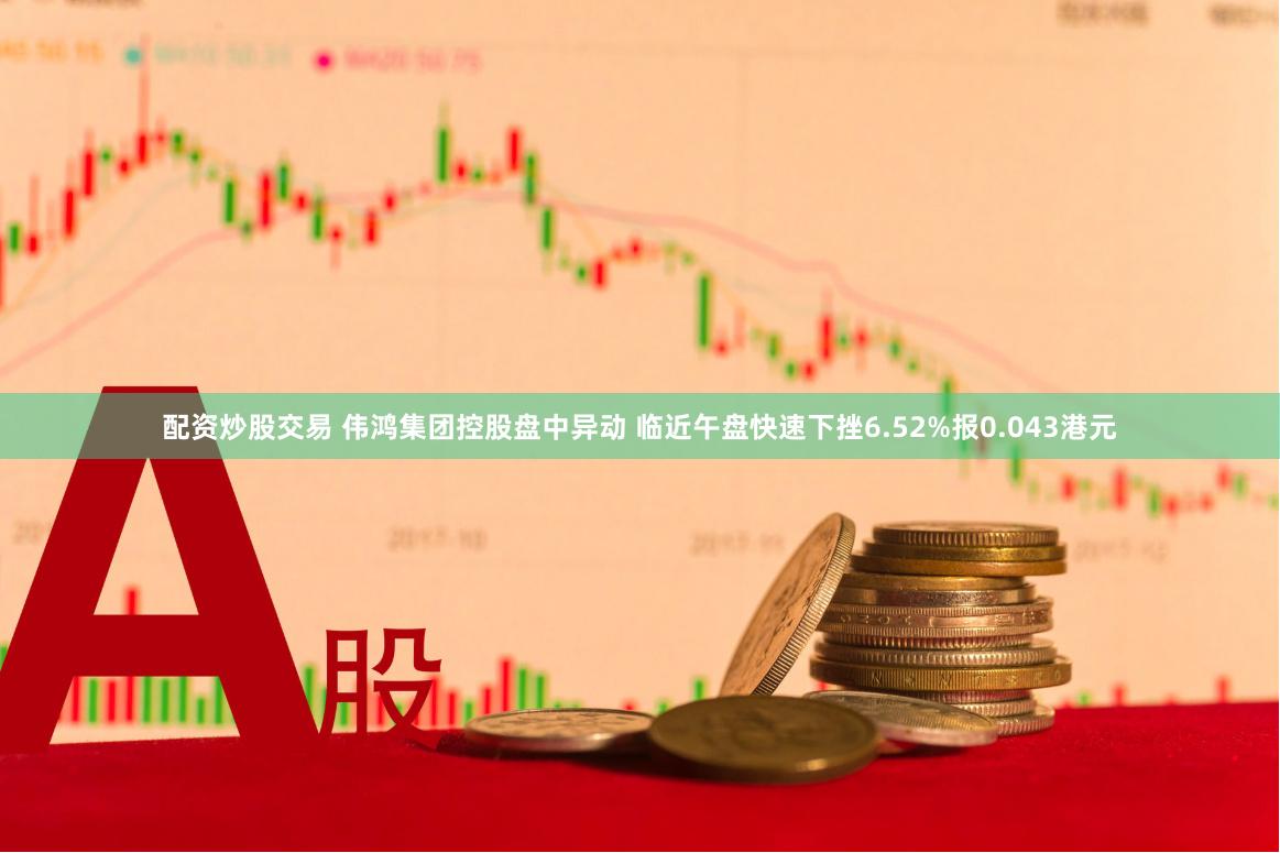 配资炒股交易 伟鸿集团控股盘中异动 临近午盘快速下挫6.52%报0.043港元