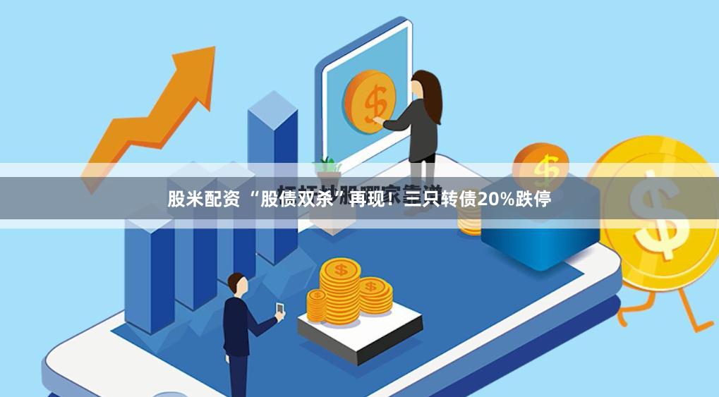 股米配资 “股债双杀”再现！三只转债20%跌停