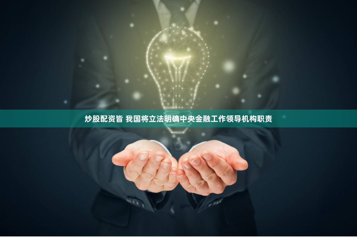 炒股配资皆 我国将立法明确中央金融工作领导机构职责