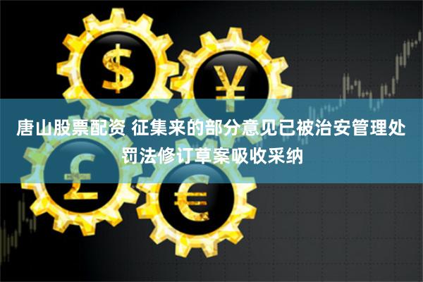 唐山股票配资 征集来的部分意见已被治安管理处罚法修订草案吸收采纳