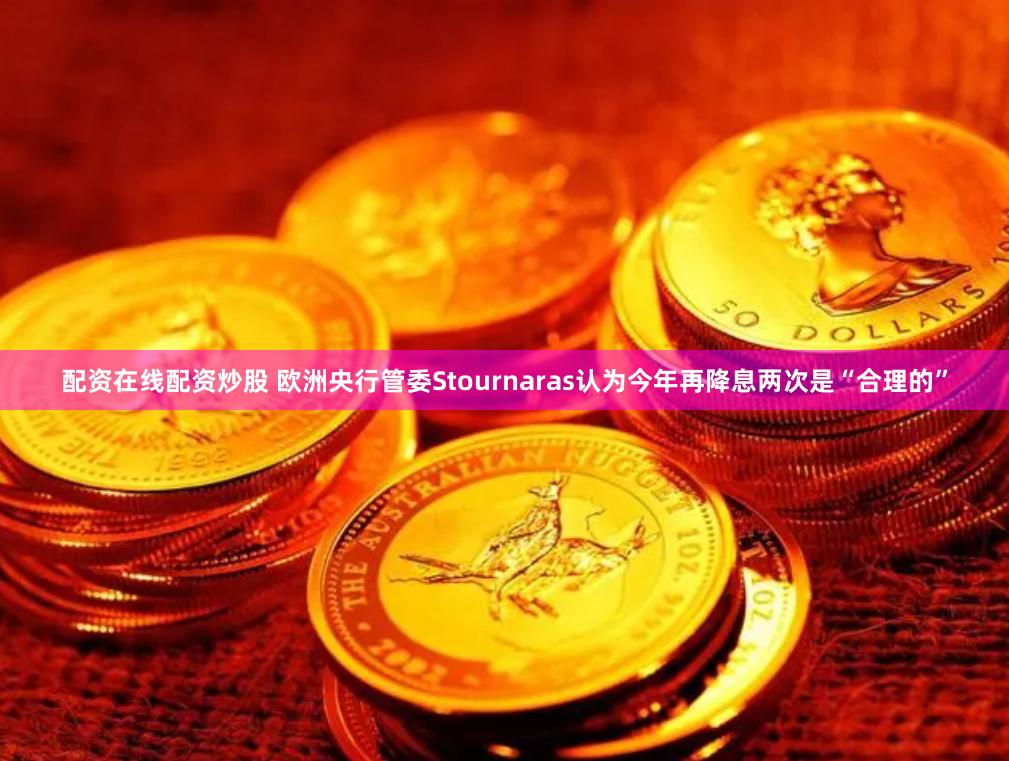 配资在线配资炒股 欧洲央行管委Stournaras认为今年再降息两次是“合理的”