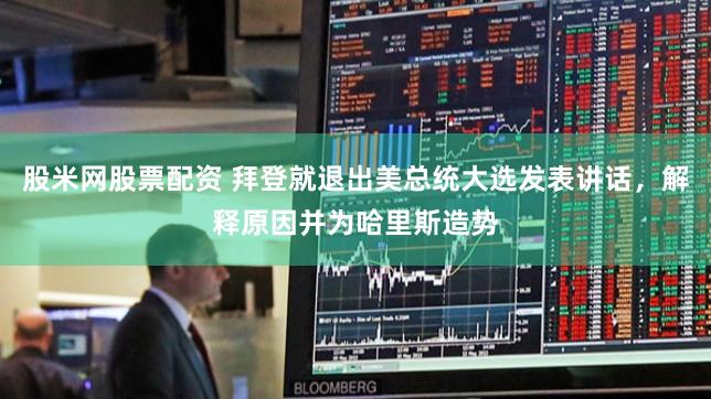 股米网股票配资 拜登就退出美总统大选发表讲话，解释原因并为哈里斯造势