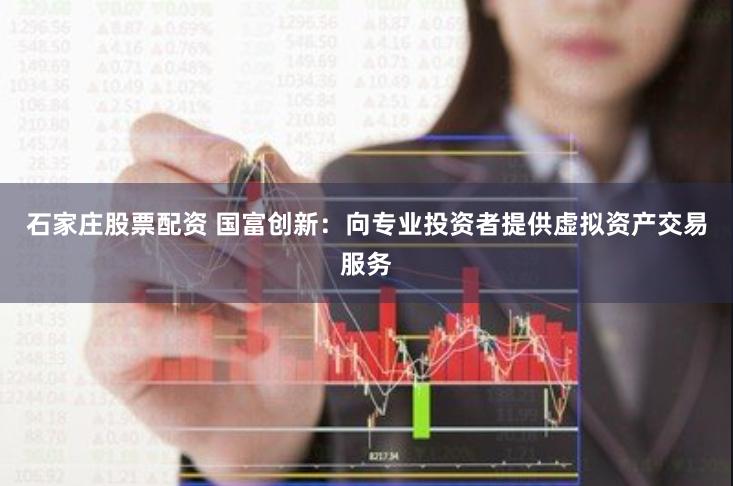 石家庄股票配资 国富创新：向专业投资者提供虚拟资产交易服务