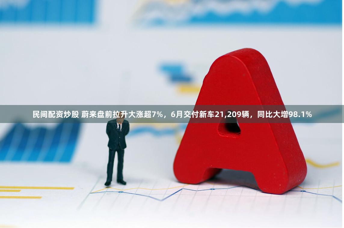 民间配资炒股 蔚来盘前拉升大涨超7%，6月交付新车21,209辆，同比大增98.1%