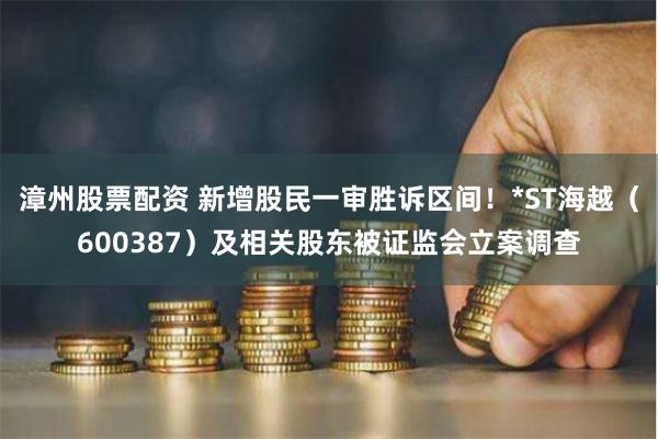 漳州股票配资 新增股民一审胜诉区间！*ST海越（600387）及相关股东被证监会立案调查