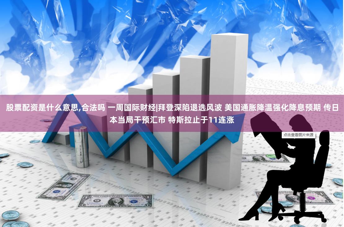 股票配资是什么意思,合法吗 一周国际财经|拜登深陷退选风波 美国通胀降温强化降息预期 传日本当局干预汇市 特斯拉止于11连涨