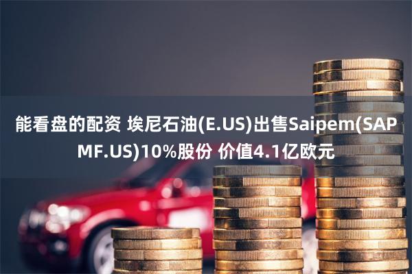能看盘的配资 埃尼石油(E.US)出售Saipem(SAPMF.US)10%股份 价值4.1亿欧元