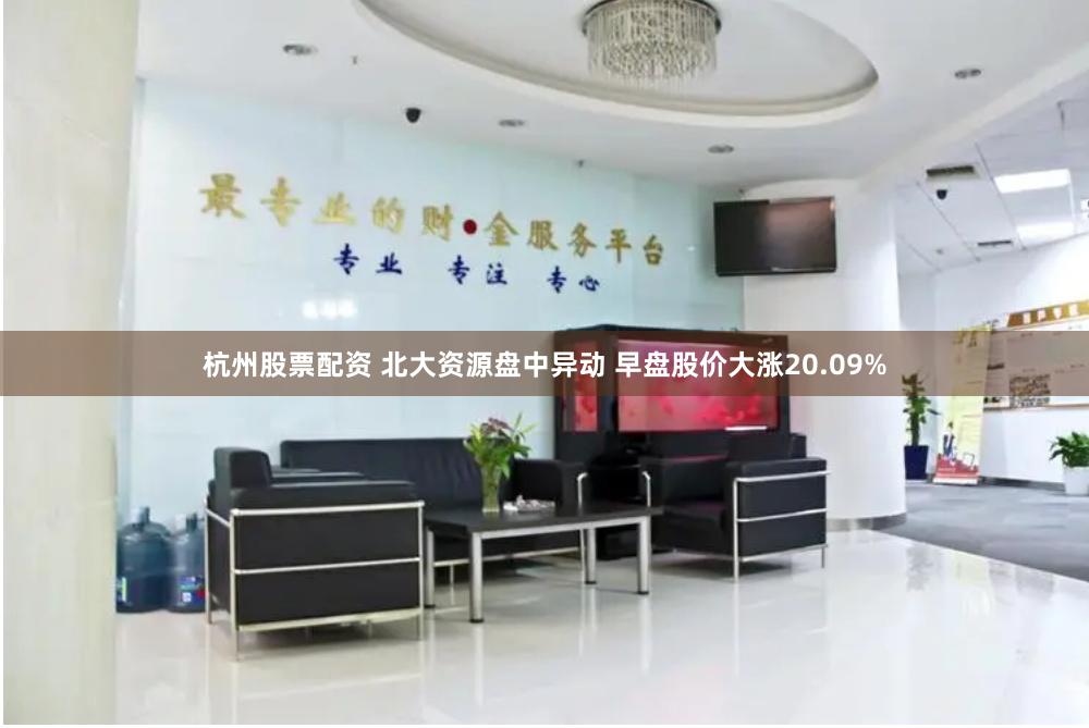 杭州股票配资 北大资源盘中异动 早盘股价大涨20.09%
