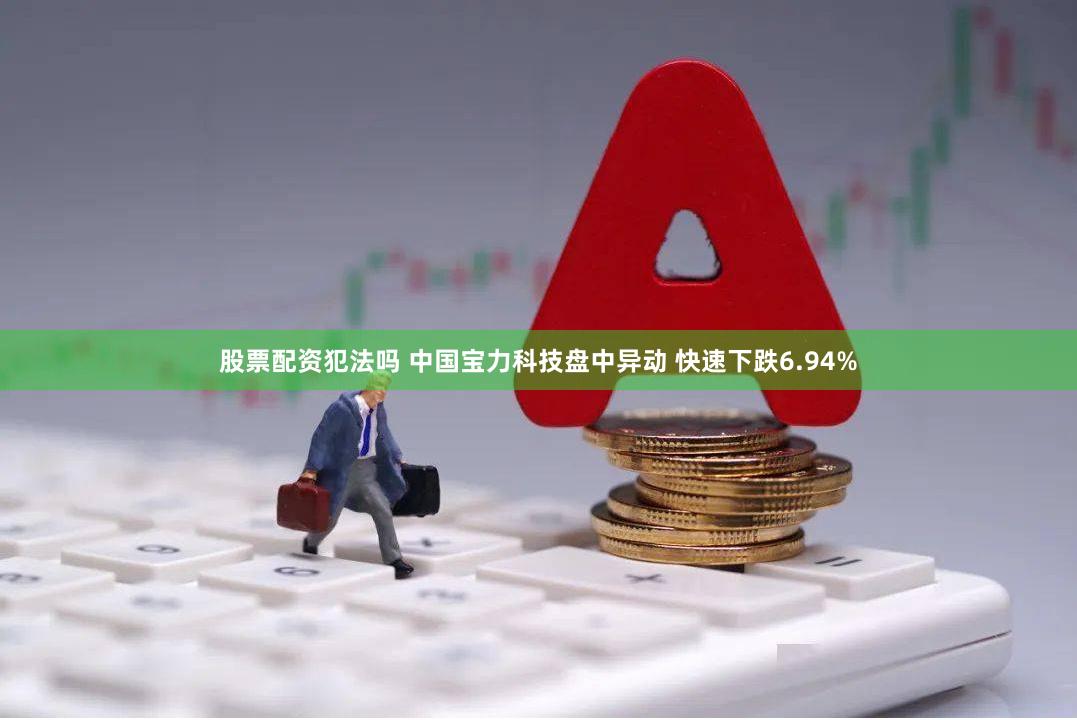股票配资犯法吗 中国宝力科技盘中异动 快速下跌6.94%