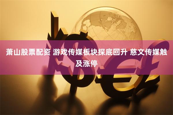 萧山股票配资 游戏传媒板块探底回升 慈文传媒触及涨停