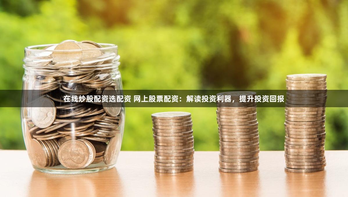 在线炒股配资选配资 网上股票配资：解读投资利器，提升投资回报