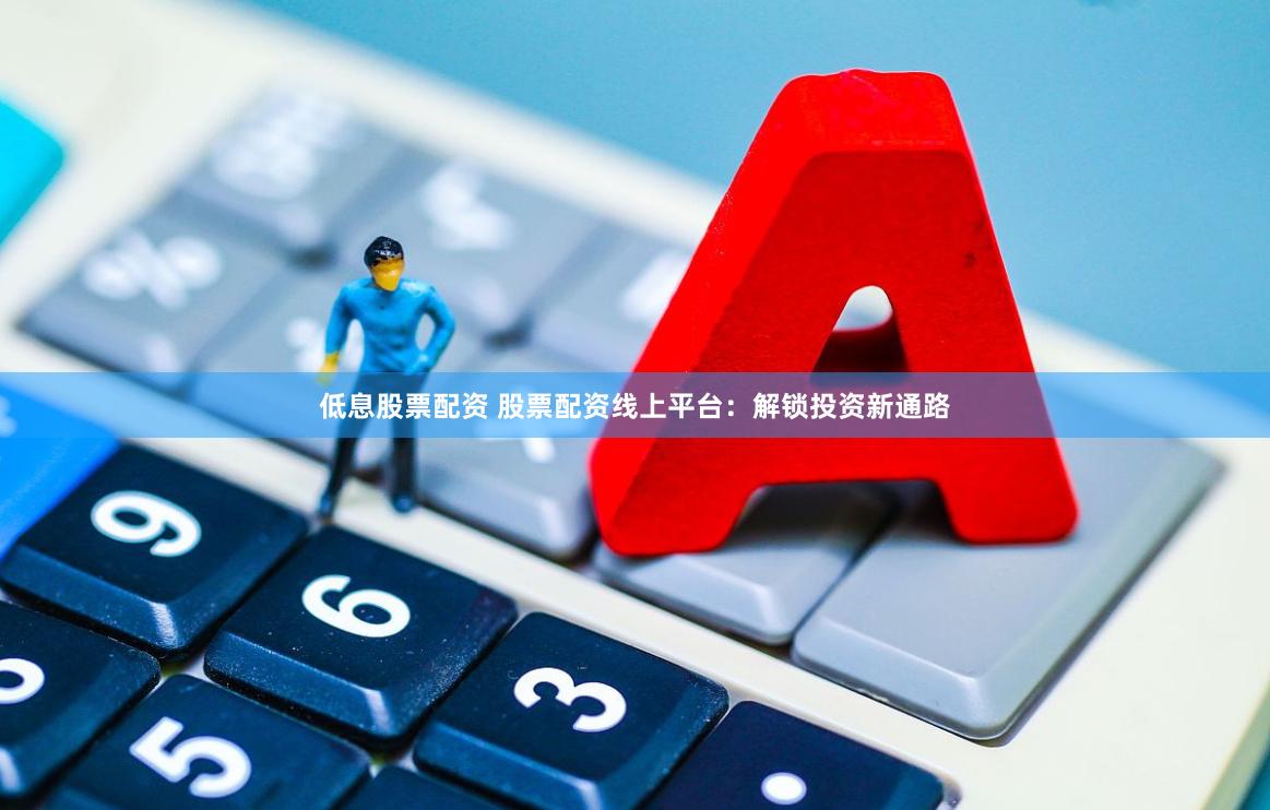 低息股票配资 股票配资线上平台：解锁投资新通路