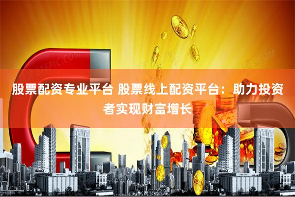 股票配资专业平台 股票线上配资平台：助力投资者实现财富增长