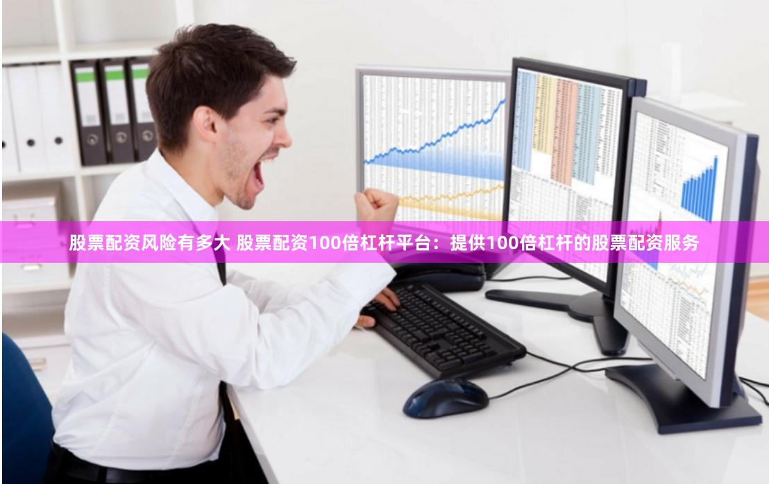 股票配资风险有多大 股票配资100倍杠杆平台：提供100倍杠杆的股票配资服务
