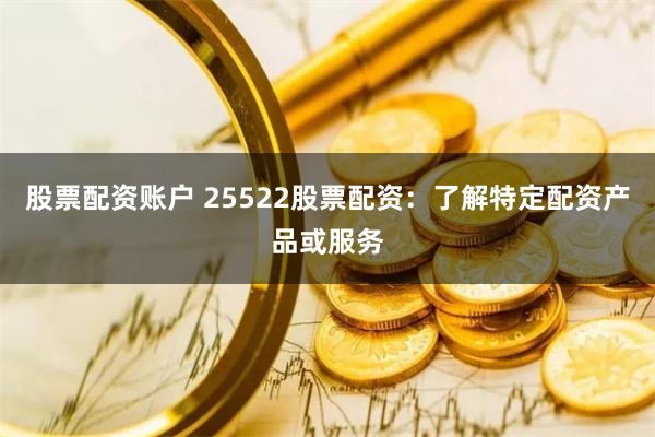 股票配资账户 25522股票配资：了解特定配资产品或服务