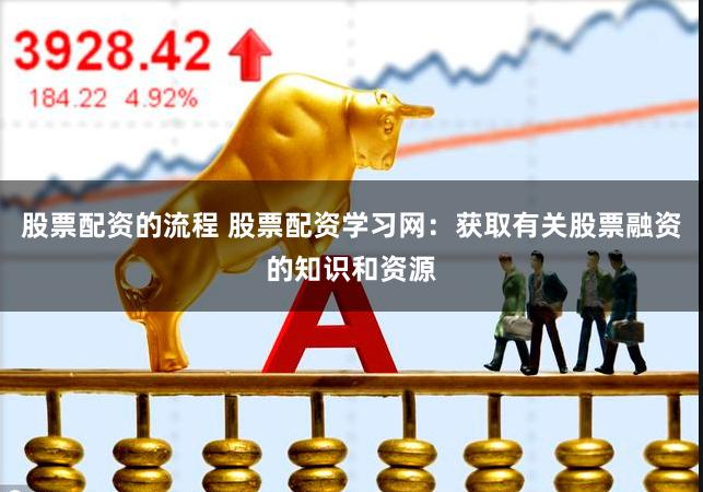 股票配资的流程 股票配资学习网：获取有关股票融资的知识和资源