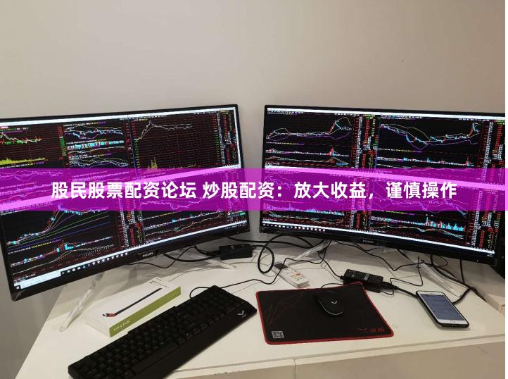 股民股票配资论坛 炒股配资：放大收益，谨慎操作