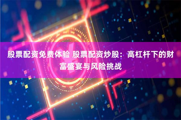 股票配资免费体验 股票配资炒股：高杠杆下的财富盛宴与风险挑战