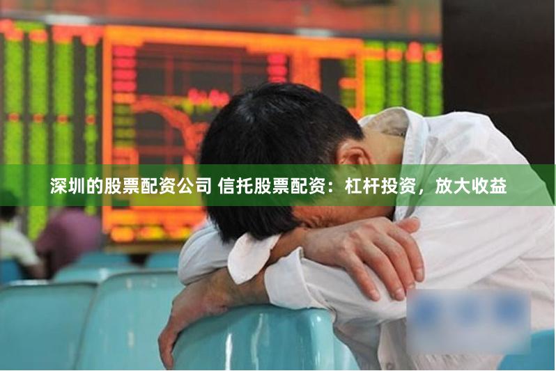 深圳的股票配资公司 信托股票配资：杠杆投资，放大收益