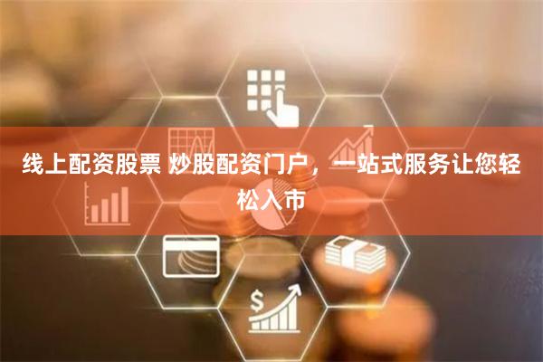 线上配资股票 炒股配资门户，一站式服务让您轻松入市