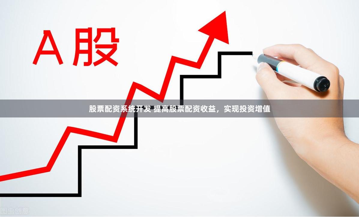股票配资系统开发 提高股票配资收益，实现投资增值