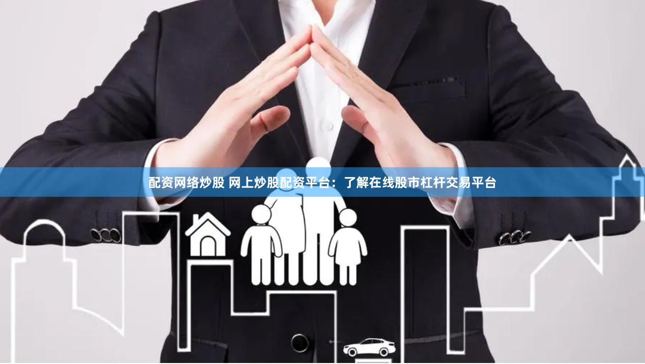 配资网络炒股 网上炒股配资平台：了解在线股市杠杆交易平台