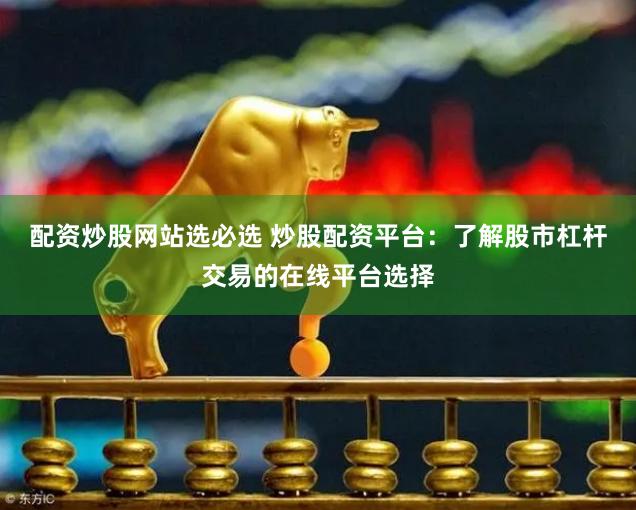 配资炒股网站选必选 炒股配资平台：了解股市杠杆交易的在线平台选择